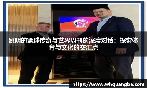 姚明的篮球传奇与世界周刊的深度对话：探索体育与文化的交汇点