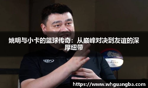 姚明与小卡的篮球传奇：从巅峰对决到友谊的深厚纽带