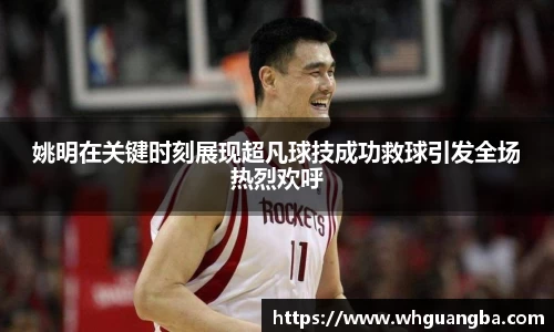 姚明在关键时刻展现超凡球技成功救球引发全场热烈欢呼