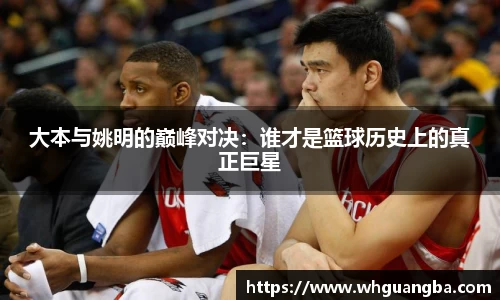 大本与姚明的巅峰对决：谁才是篮球历史上的真正巨星
