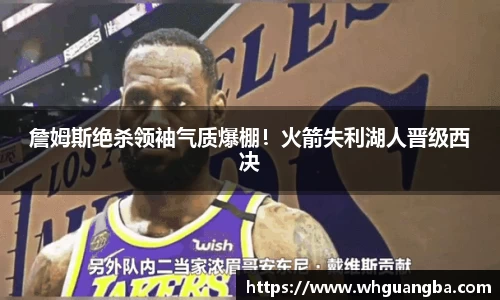 詹姆斯绝杀领袖气质爆棚！火箭失利湖人晋级西决