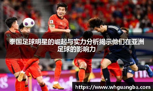 泰国足球明星的崛起与实力分析揭示他们在亚洲足球的影响力