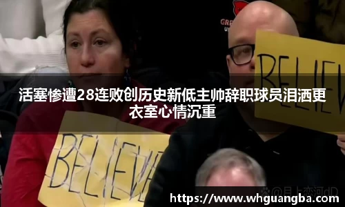 活塞惨遭28连败创历史新低主帅辞职球员泪洒更衣室心情沉重